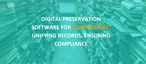 Digital Preservation Software for Government: Unifying Records, Ensuring Compliance