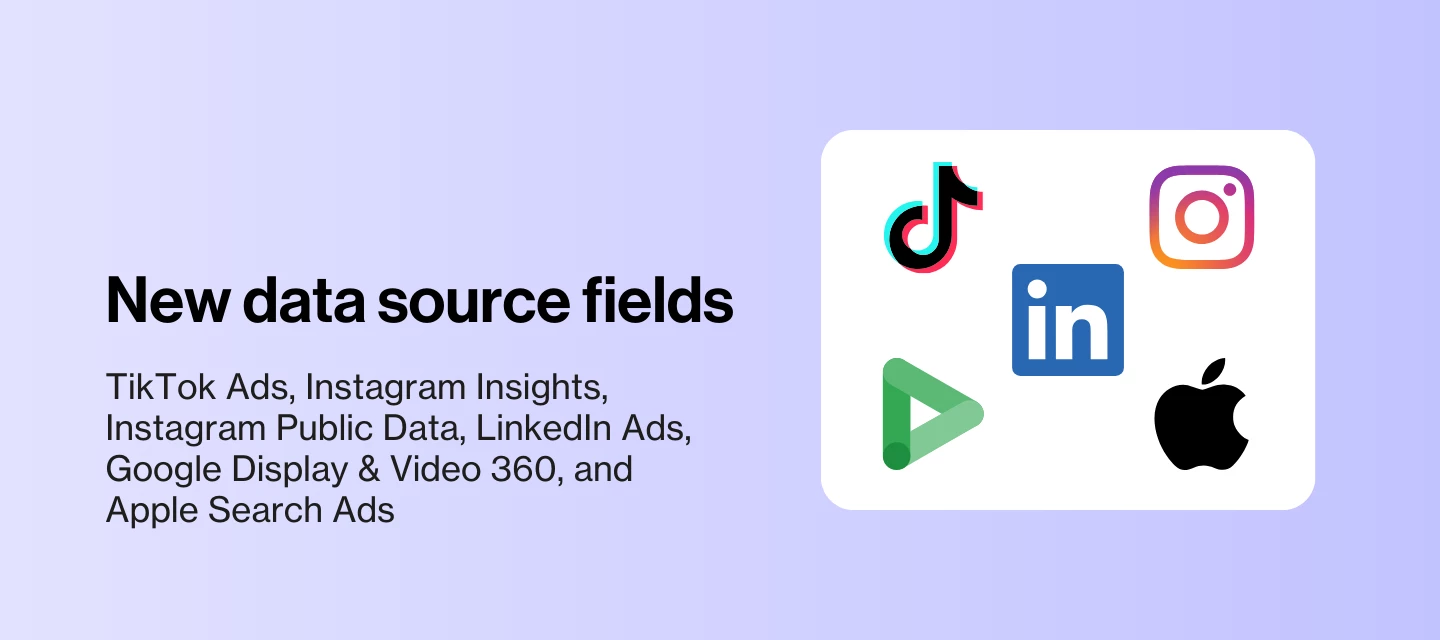 New fields added to TikTok Ads, Instagram Insights, Instagram Public Data, LinkedIn Ads, Google Display & Video 360, and Apple Search Ads data sources